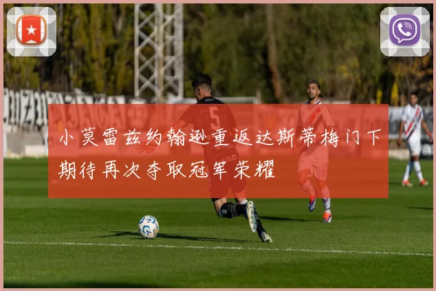 小莫雷兹约翰逊重返达斯蒂梅门下期待再次夺取冠军荣耀