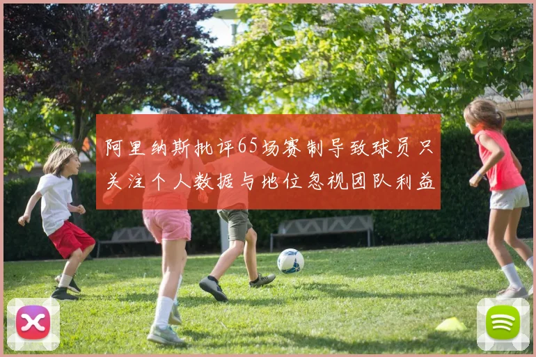 阿里纳斯批评65场赛制导致球员只关注个人数据与地位忽视团队利益