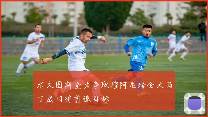 尤文图斯全力争取穆阿尼转会大马丁成门将首选目标