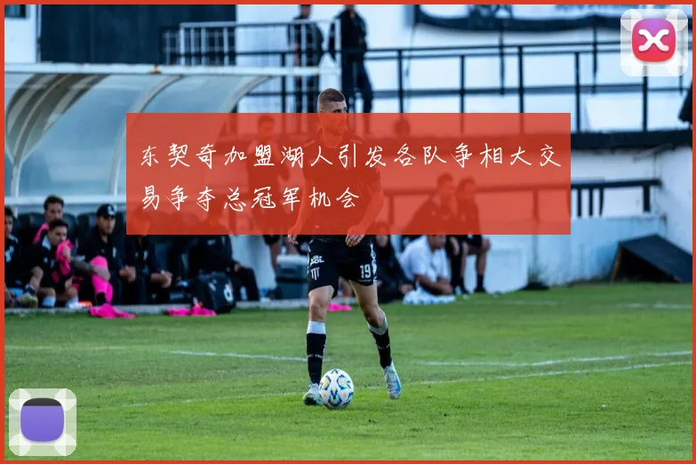 东契奇加盟湖人引发各队争相大交易争夺总冠军机会