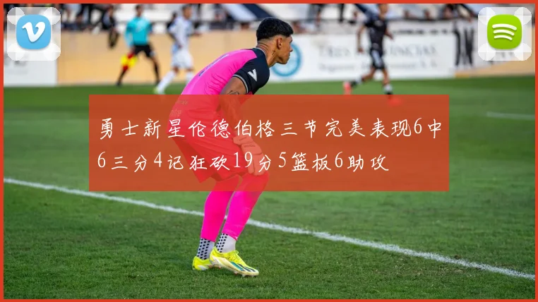 勇士新星伦德伯格三节完美表现6中6三分4记狂砍19分5篮板6助攻