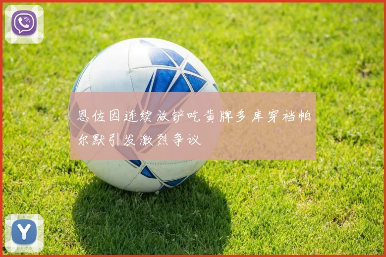 恩佐因连续放铲吃黄牌多库穿裆帕尔默引发激烈争议