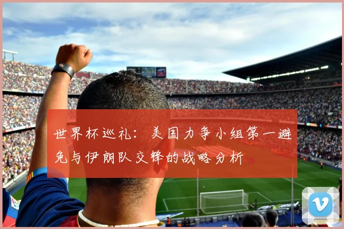 世界杯巡礼：美国力争小组第一避免与伊朗队交锋的战略分析