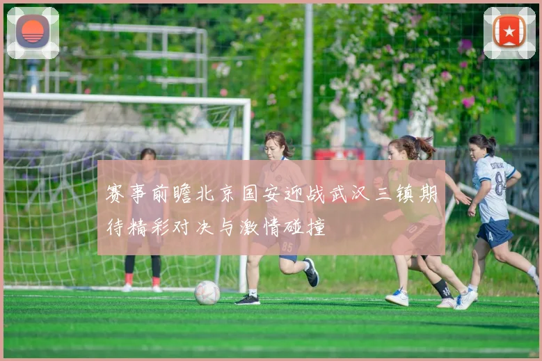 赛事前瞻北京国安迎战武汉三镇期待精彩对决与激情碰撞