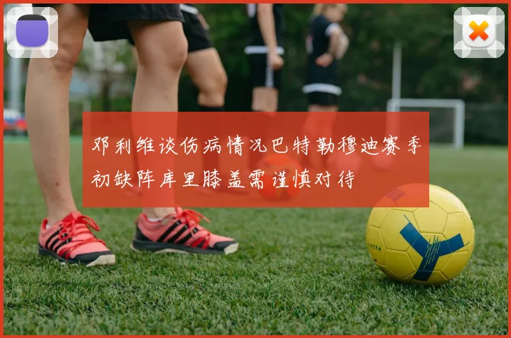 邓利维谈伤病情况巴特勒穆迪赛季初缺阵库里膝盖需谨慎对待