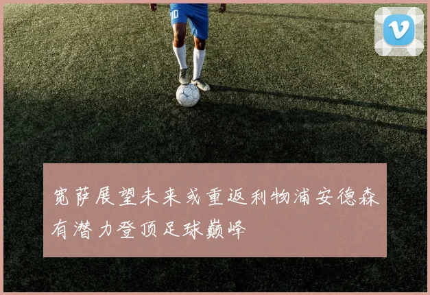 宽萨展望未来或重返利物浦安德森有潜力登顶足球巅峰