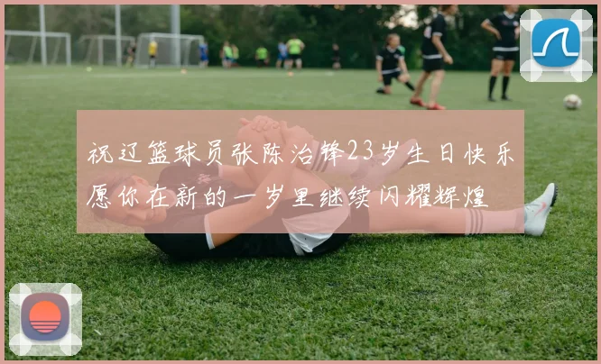 祝辽篮球员张陈治锋23岁生日快乐愿你在新的一岁里继续闪耀辉煌