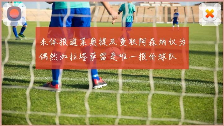 米体报道莱奥提及曼联阿森纳仅为偶然加拉塔萨雷是唯一报价球队