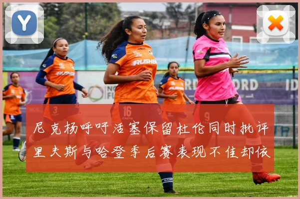 尼克杨呼吁活塞保留杜伦同时批评里夫斯与哈登季后赛表现不佳却依然高薪