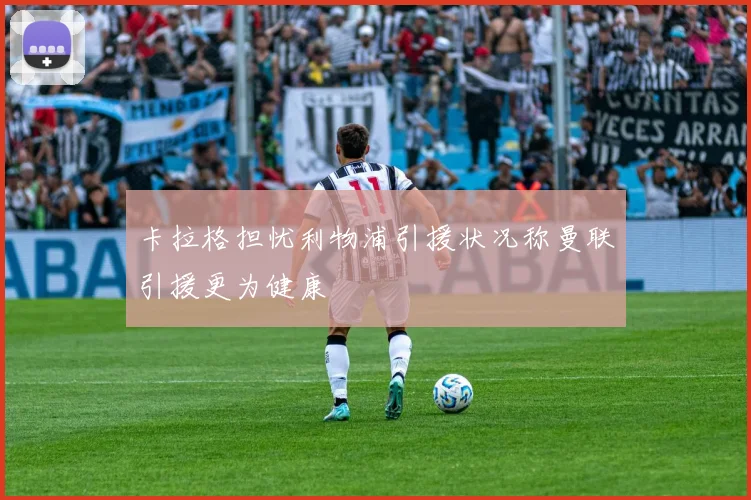 卡拉格担忧利物浦引援状况称曼联引援更为健康