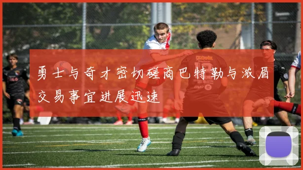 勇士与奇才密切磋商巴特勒与浓眉交易事宜进展迅速