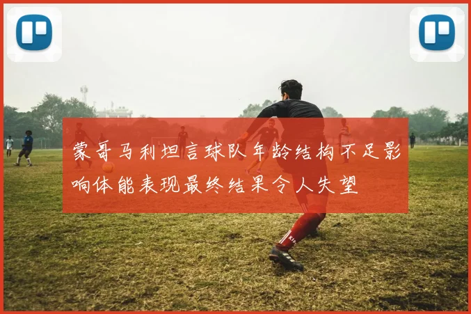 蒙哥马利坦言球队年龄结构不足影响体能表现最终结果令人失望