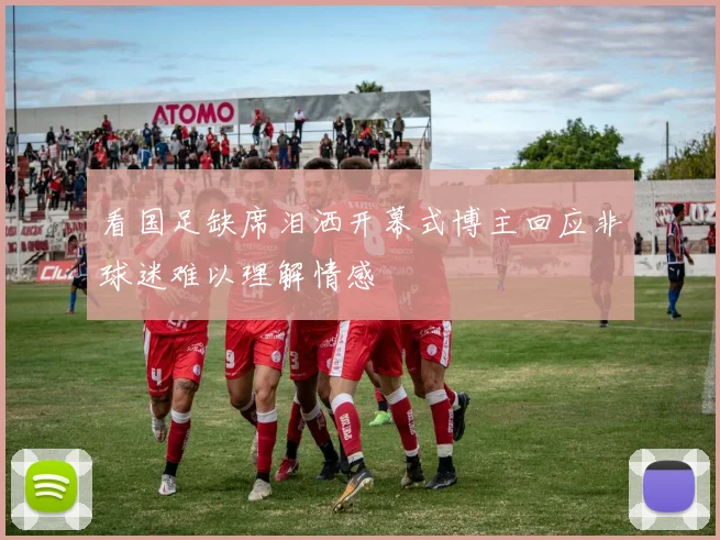 看国足缺席泪洒开幕式博主回应非球迷难以理解情感
