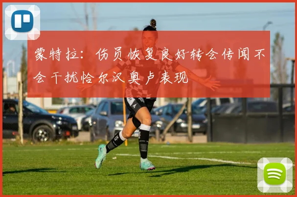 蒙特拉：伤员恢复良好转会传闻不会干扰恰尔汉奥卢表现