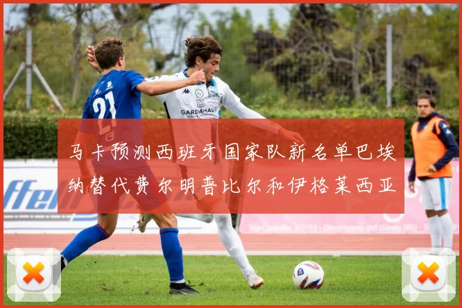 马卡预测西班牙国家队新名单巴埃纳替代费尔明普比尔和伊格莱西亚斯入选