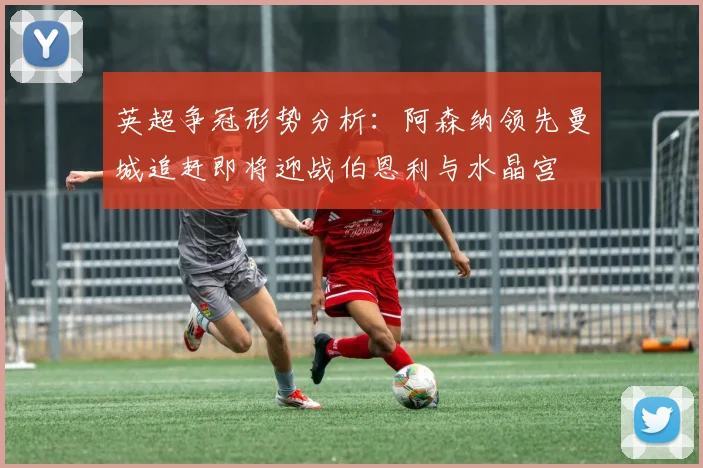 英超争冠形势分析：阿森纳领先曼城追赶即将迎战伯恩利与水晶宫