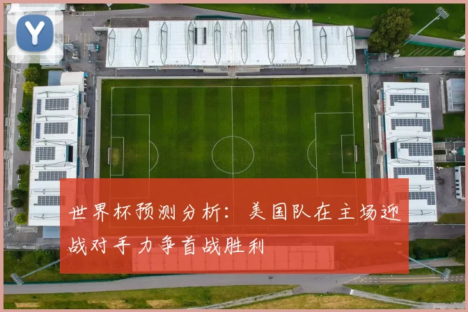世界杯预测分析：美国队在主场迎战对手力争首战胜利