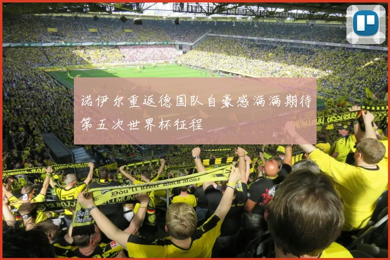 诺伊尔重返德国队自豪感满满期待第五次世界杯征程
