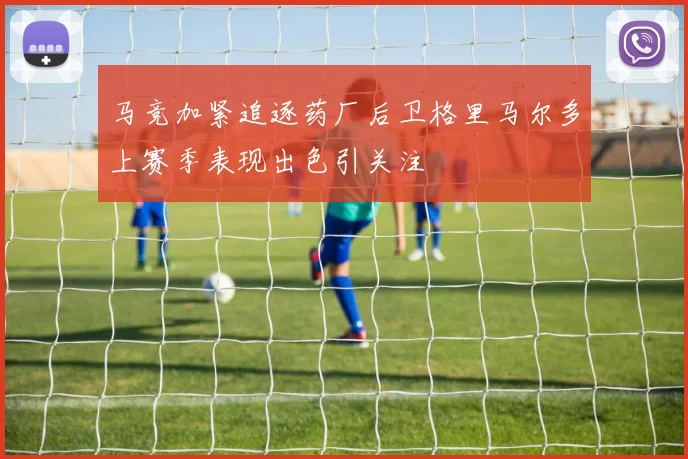 马竞加紧追逐药厂后卫格里马尔多上赛季表现出色引关注