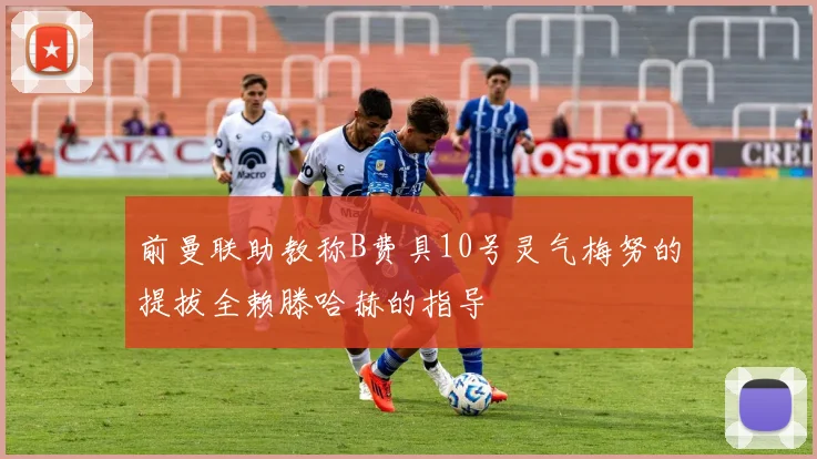前曼联助教称B费具10号灵气梅努的提拔全赖滕哈赫的指导