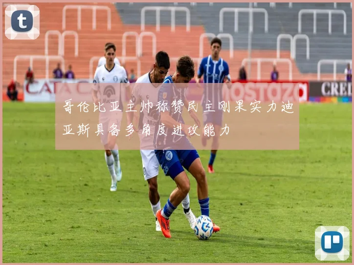 哥伦比亚主帅称赞民主刚果实力迪亚斯具备多角度进攻能力