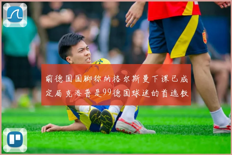 前德国国脚称纳格尔斯曼下课已成定局克洛普是99德国球迷的首选教练