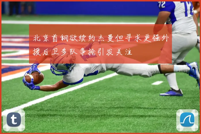 北京首钢欲续约杰曼但寻求更强外援后卫多队争抢引发关注