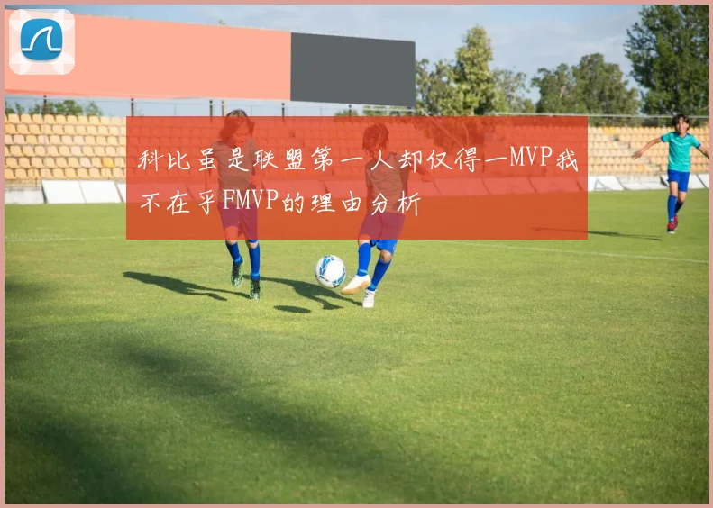 科比虽是联盟第一人却仅得一MVP我不在乎FMVP的理由分析