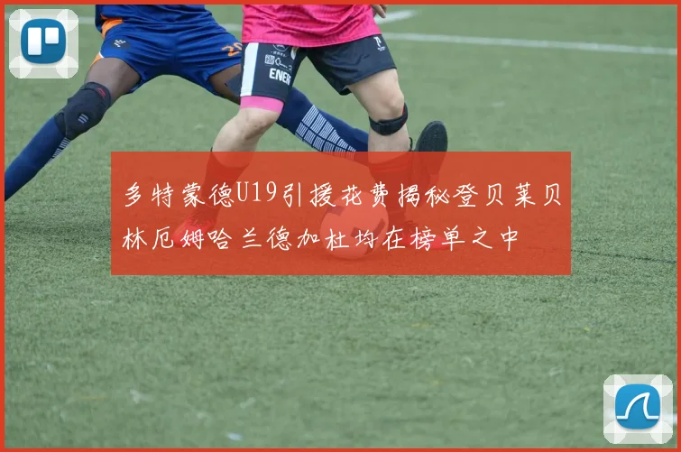 多特蒙德U19引援花费揭秘登贝莱贝林厄姆哈兰德加杜均在榜单之中