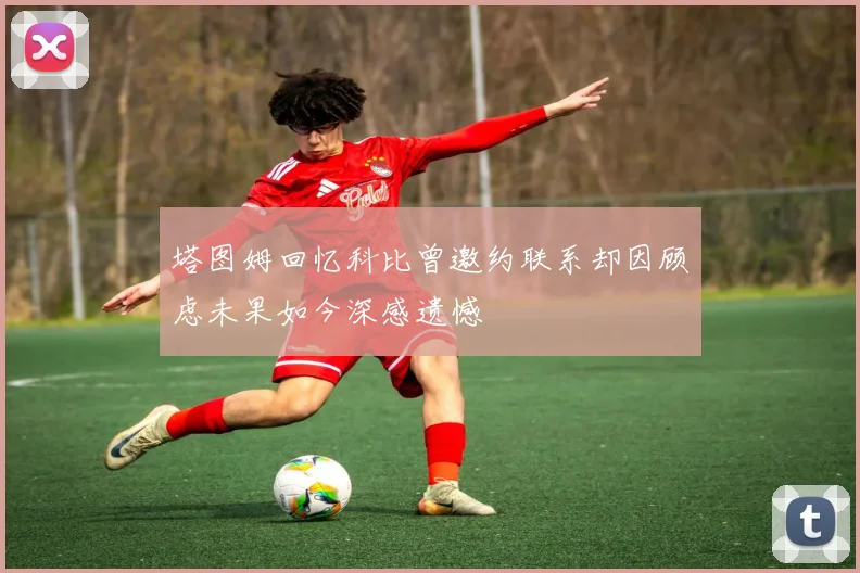 塔图姆回忆科比曾邀约联系却因顾虑未果如今深感遗憾
