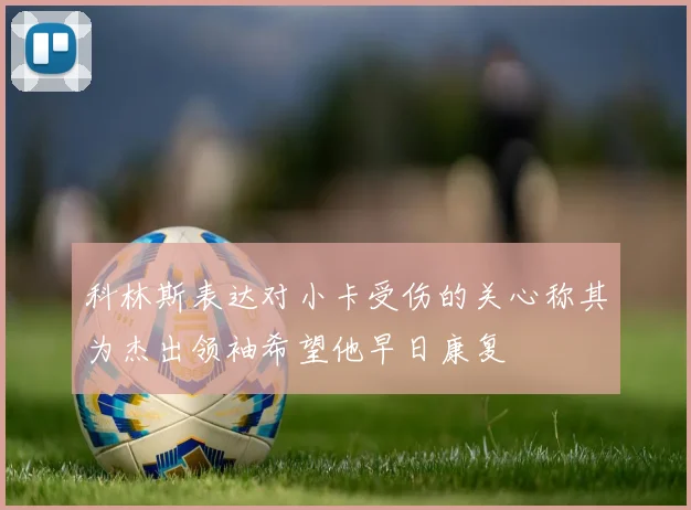 科林斯表达对小卡受伤的关心称其为杰出领袖希望他早日康复