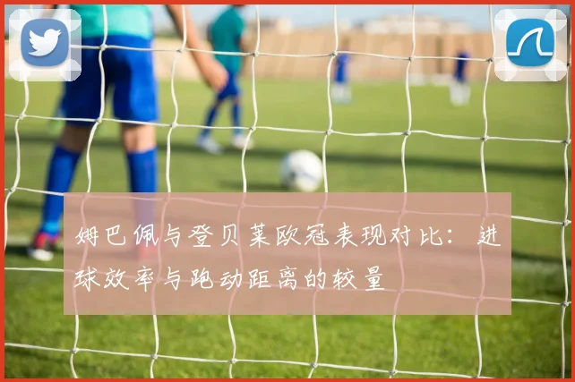 姆巴佩与登贝莱欧冠表现对比：进球效率与跑动距离的较量